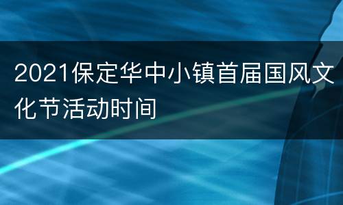 2021保定华中小镇首届国风文化节活动时间