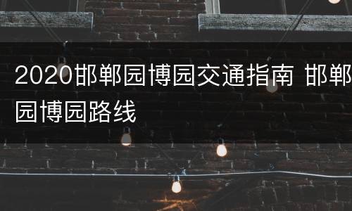2020邯郸园博园交通指南 邯郸园博园路线