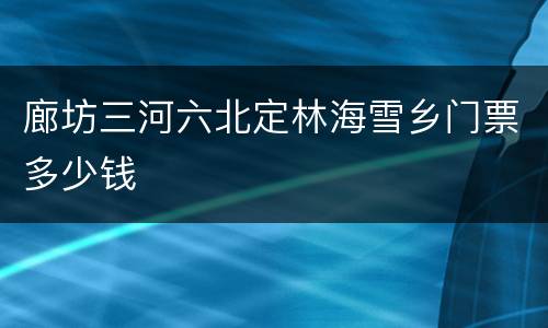 廊坊三河六北定林海雪乡门票多少钱