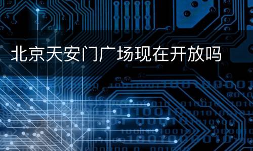 北京天安门广场现在开放吗