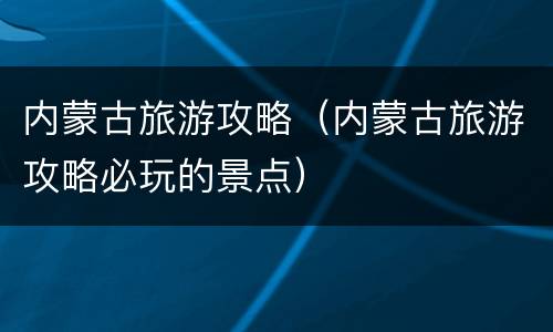 内蒙古旅游攻略（内蒙古旅游攻略必玩的景点）