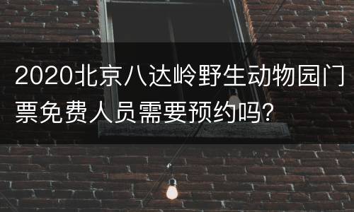 2020北京八达岭野生动物园门票免费人员需要预约吗？