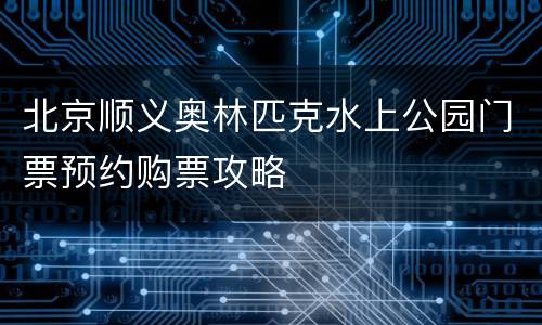 北京顺义奥林匹克水上公园门票预约购票攻略