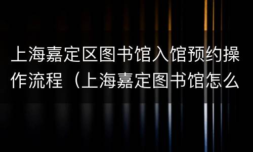 上海嘉定区图书馆入馆预约操作流程（上海嘉定图书馆怎么预约）