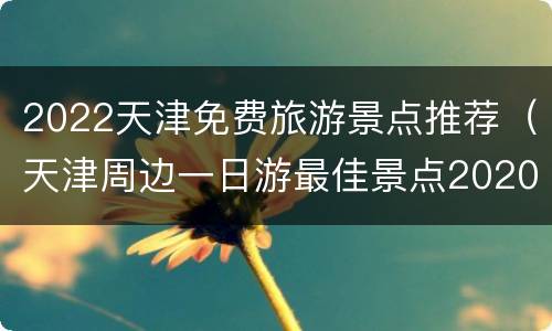 2022天津免费旅游景点推荐（天津周边一日游最佳景点2020）
