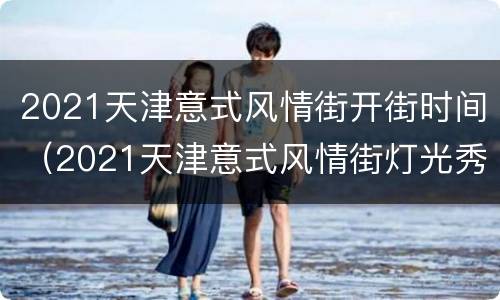 2021天津意式风情街开街时间（2021天津意式风情街灯光秀时间）