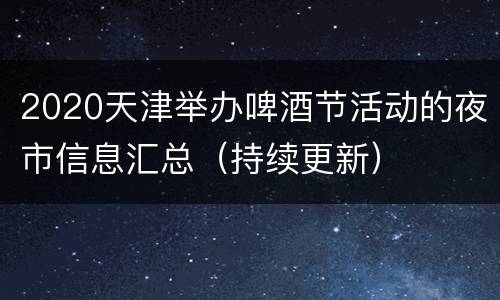 2020天津举办啤酒节活动的夜市信息汇总（持续更新）