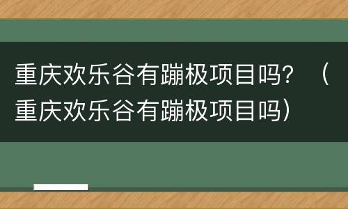 重庆欢乐谷有蹦极项目吗？（重庆欢乐谷有蹦极项目吗）