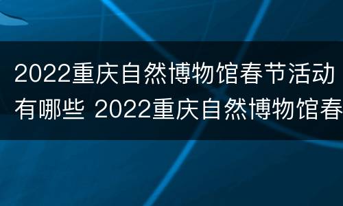 2022重庆自然博物馆春节活动有哪些 2022重庆自然博物馆春节活动有哪些展厅