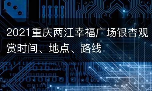 2021重庆两江幸福广场银杏观赏时间、地点、路线