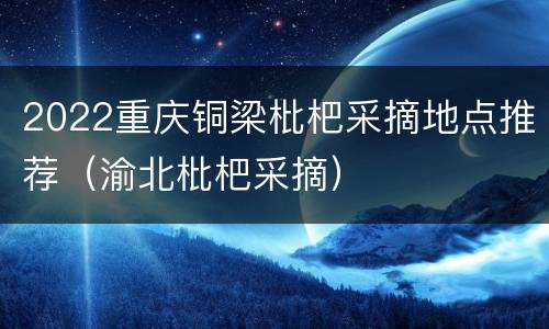 2022重庆铜梁枇杷采摘地点推荐（渝北枇杷采摘）
