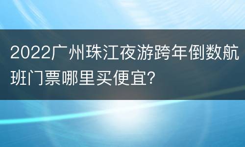 2022广州珠江夜游跨年倒数航班门票哪里买便宜？