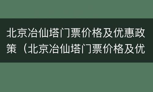 北京冶仙塔门票价格及优惠政策（北京冶仙塔门票价格及优惠政策最新）