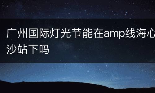 广州国际灯光节能在amp线海心沙站下吗