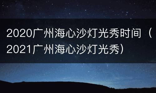2020广州海心沙灯光秀时间（2021广州海心沙灯光秀）