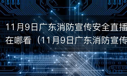 11月9日广东消防宣传安全直播在哪看（11月9日广东消防宣传安全直播在哪看啊）