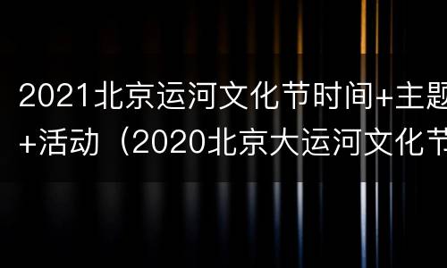 2021北京运河文化节时间+主题+活动（2020北京大运河文化节开幕）