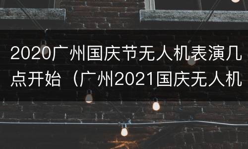 2020广州国庆节无人机表演几点开始（广州2021国庆无人机表演）
