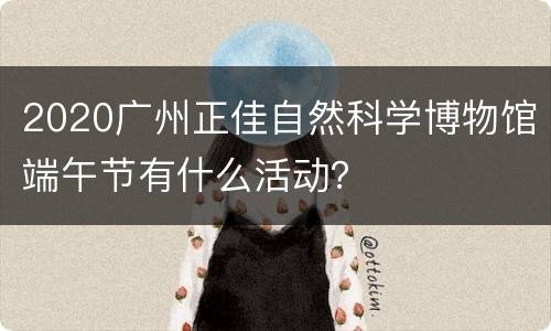 2020广州正佳自然科学博物馆端午节有什么活动？
