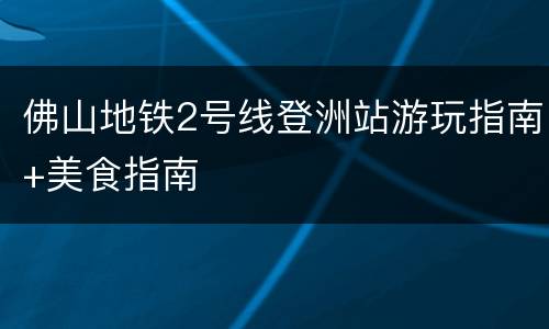 佛山地铁2号线登洲站游玩指南+美食指南