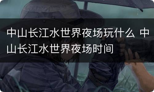 中山长江水世界夜场玩什么 中山长江水世界夜场时间