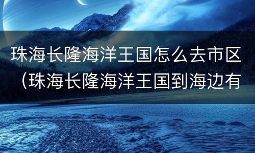 珠海长隆海洋王国怎么去市区（珠海长隆海洋王国到海边有多远）