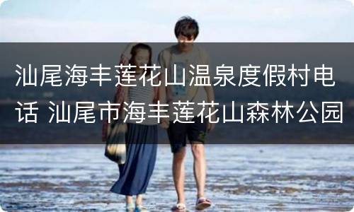 汕尾海丰莲花山温泉度假村电话 汕尾市海丰莲花山森林公园
