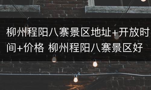 柳州程阳八寨景区地址+开放时间+价格 柳州程阳八寨景区好玩吗