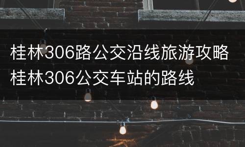 桂林306路公交沿线旅游攻略 桂林306公交车站的路线