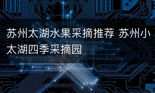 苏州太湖水果采摘推荐 苏州小太湖四季采摘园