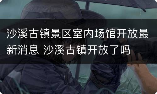 沙溪古镇景区室内场馆开放最新消息 沙溪古镇开放了吗