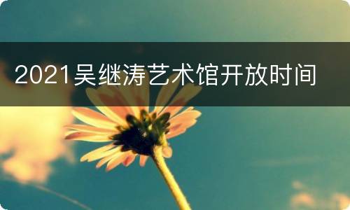 2021吴继涛艺术馆开放时间