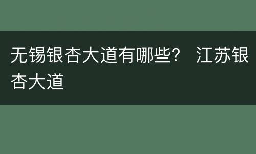 无锡银杏大道有哪些？ 江苏银杏大道