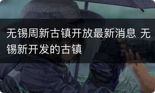 无锡周新古镇开放最新消息 无锡新开发的古镇