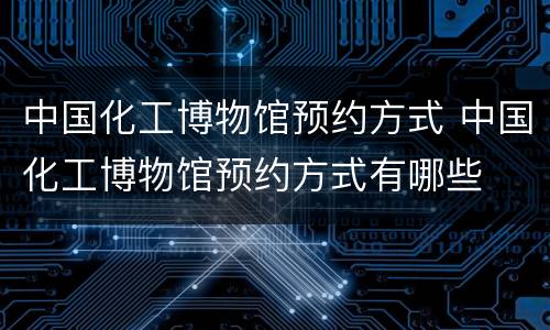 中国化工博物馆预约方式 中国化工博物馆预约方式有哪些