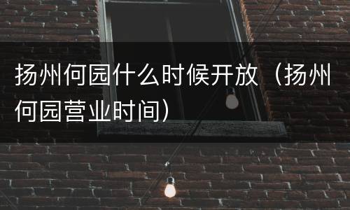 扬州何园什么时候开放（扬州何园营业时间）
