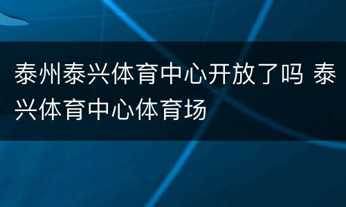 泰州泰兴体育中心开放了吗 泰兴体育中心体育场