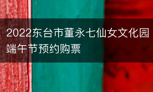 2022东台市董永七仙女文化园端午节预约购票