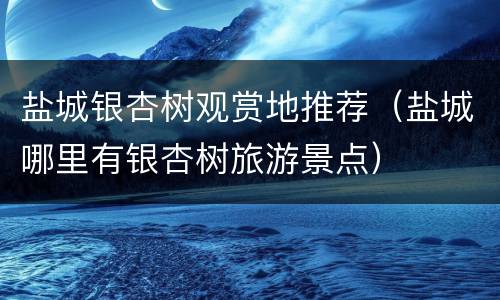 盐城银杏树观赏地推荐（盐城哪里有银杏树旅游景点）