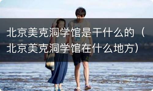 北京美克洞学馆是干什么的（北京美克洞学馆在什么地方）