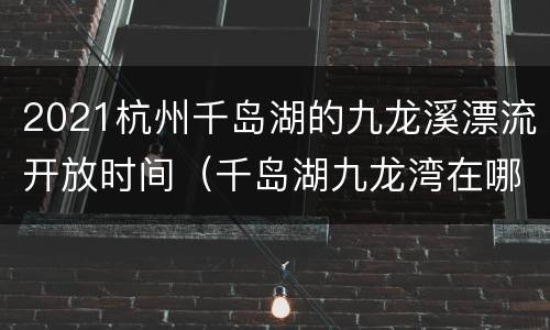 2021杭州千岛湖的九龙溪漂流开放时间（千岛湖九龙湾在哪里）