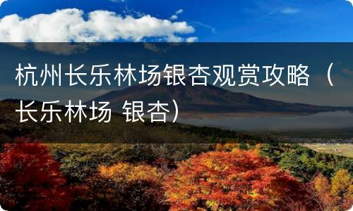 杭州长乐林场银杏观赏攻略（长乐林场 银杏）