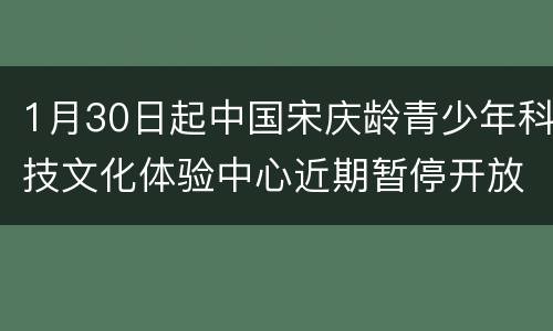 1月30日起中国宋庆龄青少年科技文化体验中心近期暂停开放