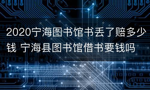2020宁海图书馆书丢了赔多少钱 宁海县图书馆借书要钱吗
