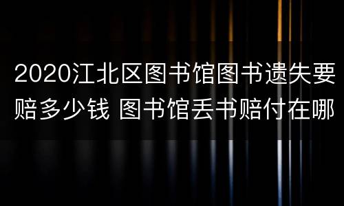 2020江北区图书馆图书遗失要赔多少钱 图书馆丢书赔付在哪里办理