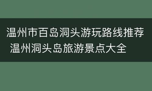 温州市百岛洞头游玩路线推荐 温州洞头岛旅游景点大全