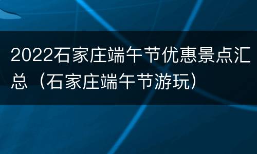 2022石家庄端午节优惠景点汇总（石家庄端午节游玩）