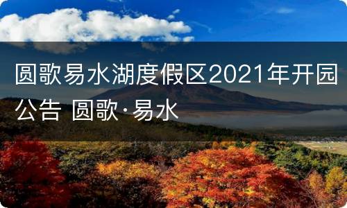 圆歌易水湖度假区2021年开园公告 圆歌·易水