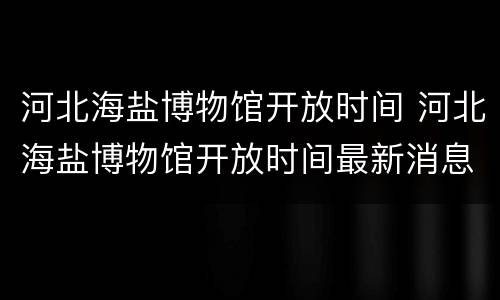 河北海盐博物馆开放时间 河北海盐博物馆开放时间最新消息