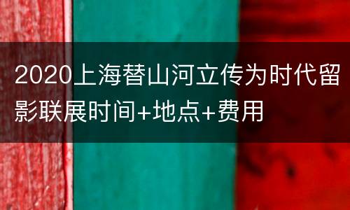 2020上海替山河立传为时代留影联展时间+地点+费用